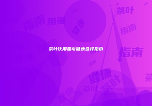 茶叶饮用量与健康选择指南