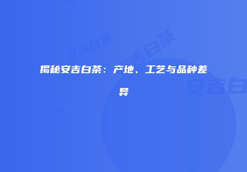 揭秘安吉白茶：产地、工艺与品种差异