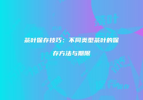 茶叶保存技巧：不同类型茶叶的保存方法与期限