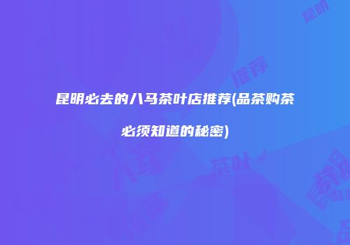 昆明必去的八马茶叶店推荐(品茶购茶必须知道的秘密)