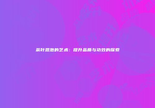 茶叶混泡的艺术：提升品质与功效的探索