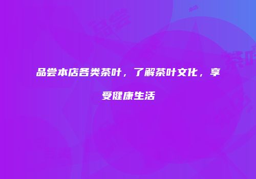 品尝本店各类茶叶，了解茶叶文化，享受健康生活