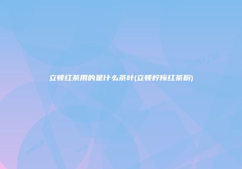 立顿红茶用的是什么茶叶(立顿柠檬红茶粉)