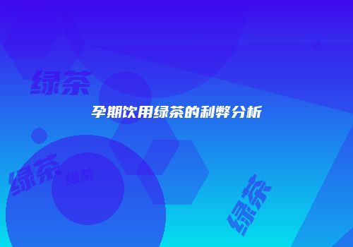 孕期饮用绿茶的利弊分析
