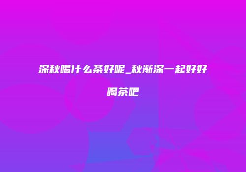 深秋喝什么茶好呢_秋渐深一起好好喝茶吧