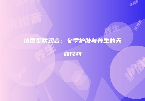 浓香型铁观音：冬季护肤与养生的天然良药