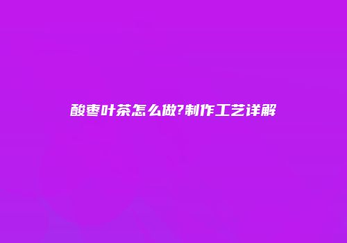 酸枣叶茶怎么做?制作工艺详解