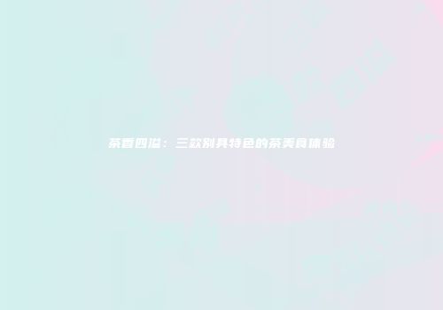 茶香四溢：三款别具特色的茶美食体验