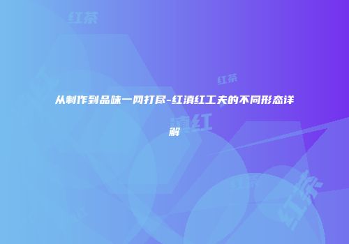从制作到品味一网打尽-红滇红工夫的不同形态详解