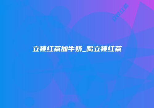 立顿红茶加牛奶_喝立顿红茶