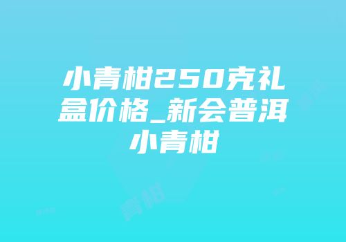 小青柑250克礼盒价格_新会普洱小青柑