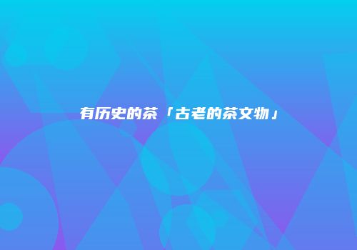 有历史的茶「古老的茶文物」