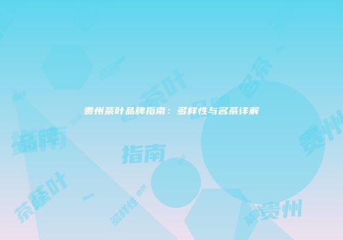 贵州茶叶品牌指南：多样性与名茶详解