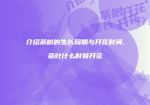 介绍茶树的生长周期与开花时间,茶叶什么时候开花