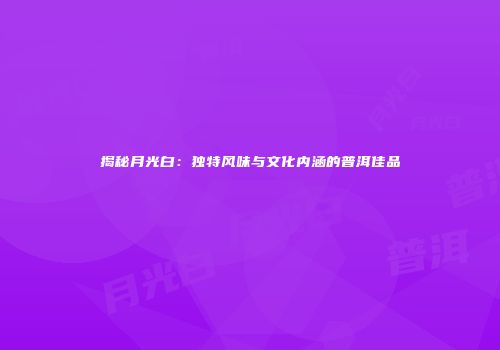 揭秘月光白：独特风味与文化内涵的普洱佳品