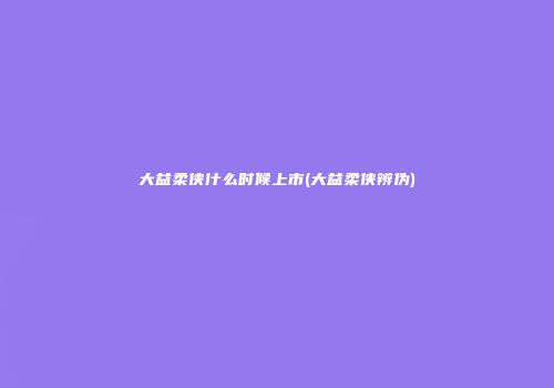 大益柔侠什么时候上市(大益柔侠辨伪)