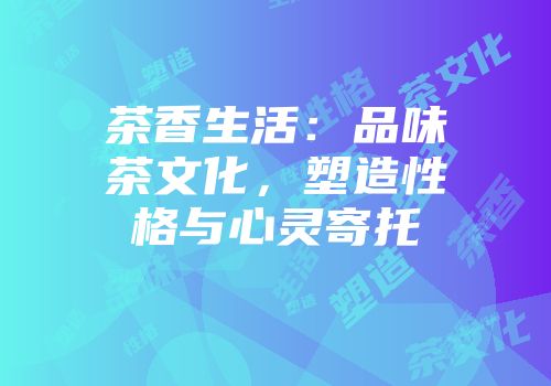 茶香生活：品味茶文化，塑造性格与心灵寄托