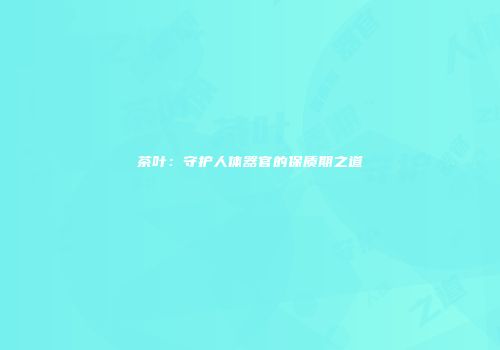 茶叶：守护人体器官的保质期之道