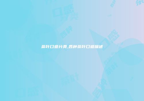 茶叶口感分类,各种茶叶口感描述