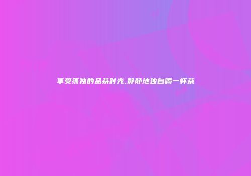 享受孤独的品茶时光,静静地独自喝一杯茶