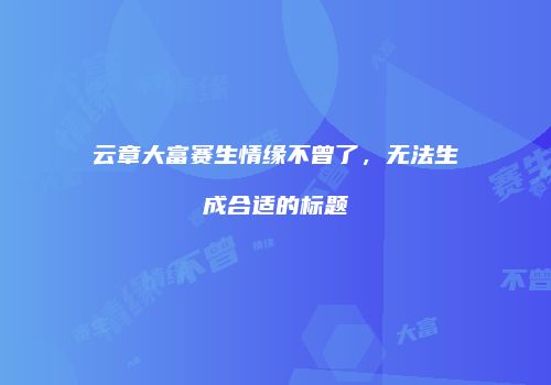 云章大富赛生情缘不曾了，无法生成合适的标题
