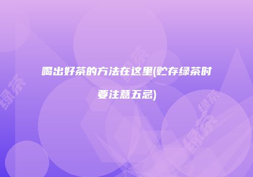 喝出好茶的方法在这里(贮存绿茶时要注意五忌)