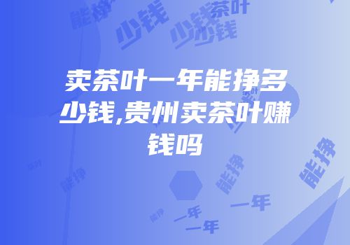 卖茶叶一年能挣多少钱,贵州卖茶叶赚钱吗