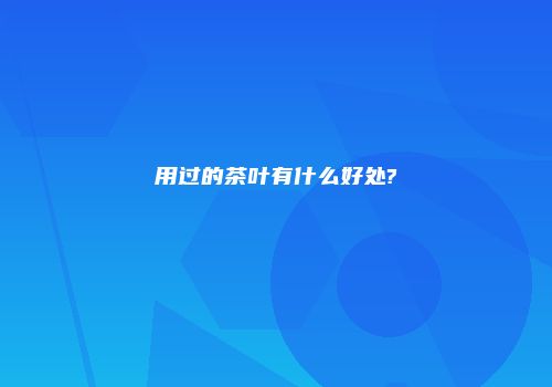 用过的茶叶有什么好处?
