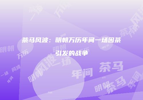 茶马风波：明朝万历年间一场因茶引发的战争