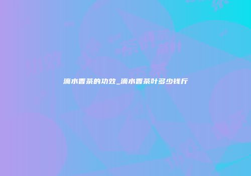 滴水香茶的功效_滴水香茶叶多少钱斤