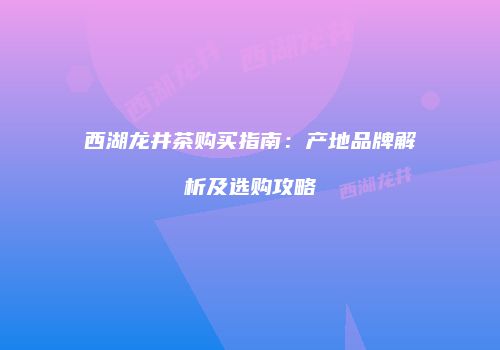 西湖龙井茶购买指南：产地品牌解析及选购攻略