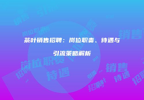 茶叶销售招聘：岗位职责、待遇与引流策略解析