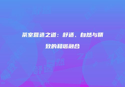 茶室营造之道：舒适、自然与精致的和谐融合