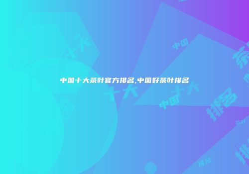 中国十大茶叶官方排名,中国好茶叶排名