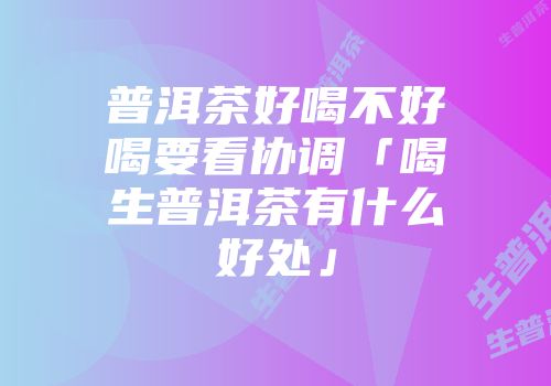 普洱茶好喝不好喝要看协调「喝生普洱茶有什么好处」