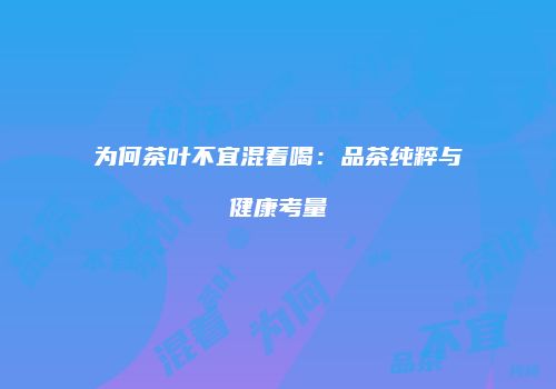 为何茶叶不宜混着喝：品茶纯粹与健康考量