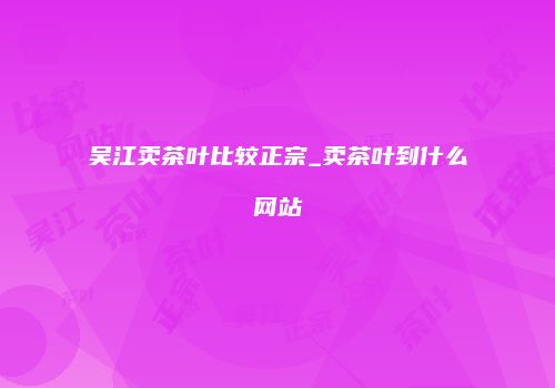 吴江卖茶叶比较正宗_卖茶叶到什么网站