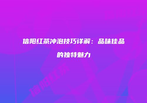 信阳红茶冲泡技巧详解：品味佳品的独特魅力