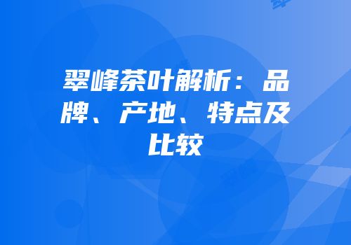 翠峰茶叶解析：品牌、产地、特点及比较