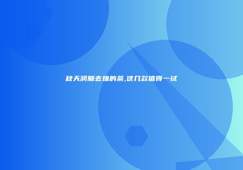 秋天润肺去燥的茶,这几款值得一试