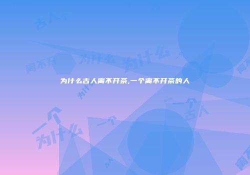 为什么古人离不开茶,一个离不开茶的人