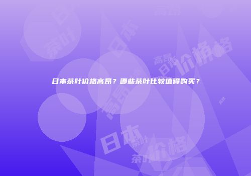 日本茶叶价格高昂？哪些茶叶比较值得购买？