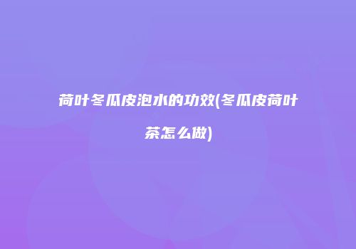 荷叶冬瓜皮泡水的功效(冬瓜皮荷叶茶怎么做)