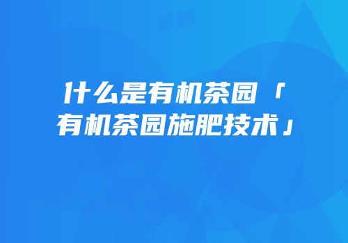 什么是有机茶园「有机茶园施肥技术」