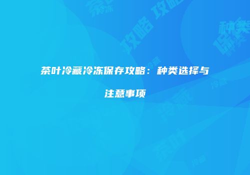 茶叶冷藏冷冻保存攻略：种类选择与注意事项