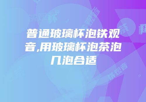 普通玻璃杯泡铁观音,用玻璃杯泡茶泡几泡合适