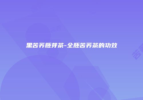 黑苦荞胚芽茶-全胚苦荞茶的功效