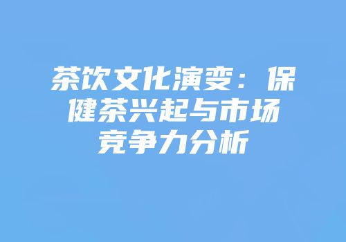 茶饮文化演变：保健茶兴起与市场竞争力分析