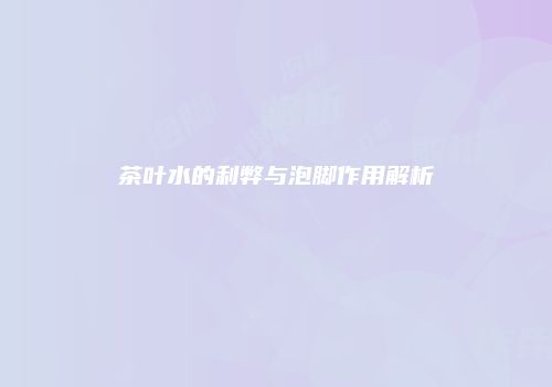 茶叶水的利弊与泡脚作用解析
