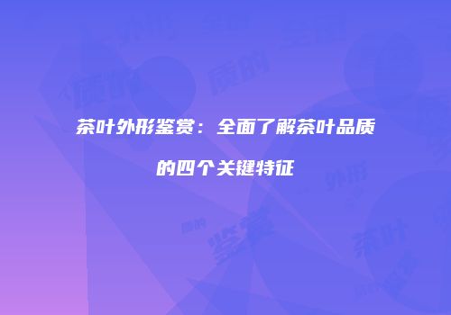 茶叶外形鉴赏：全面了解茶叶品质的四个关键特征